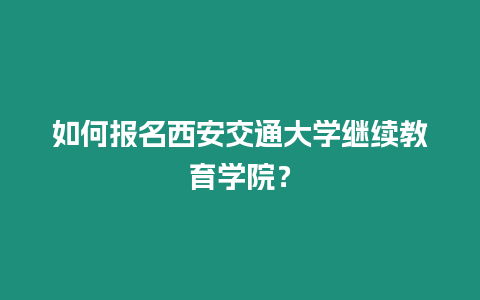 如何報名西安交通大學繼續教育學院？