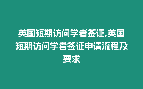 英國(guó)短期訪問學(xué)者簽證,英國(guó)短期訪問學(xué)者簽證申請(qǐng)流程及要求