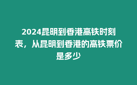 2024昆明到香港高鐵時刻表，從昆明到香港的高鐵票價是多少