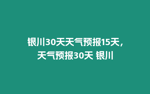 銀川30天天氣預(yù)報15天，天氣預(yù)報30天 銀川