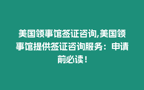美國領事館簽證咨詢,美國領事館提供簽證咨詢服務：申請前必讀！
