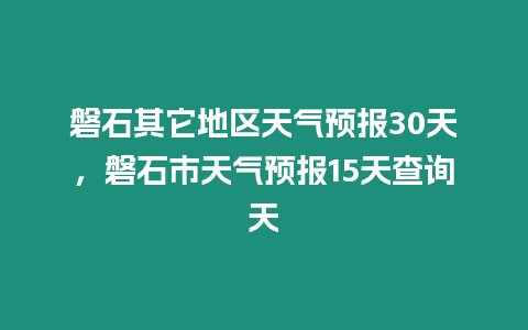 磐石其它地區(qū)天氣預(yù)報(bào)30天，磐石市天氣預(yù)報(bào)15天查詢天