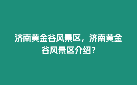 濟南黃金谷風景區，濟南黃金谷風景區介紹？