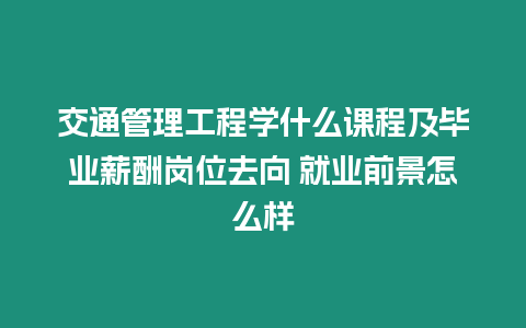 交通管理工程學什么課程及畢業薪酬崗位去向 就業前景怎么樣
