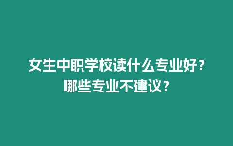 女生中職學校讀什么專業好？哪些專業不建議？