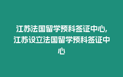 江蘇法國留學預科簽證中心,江蘇設立法國留學預科簽證中心