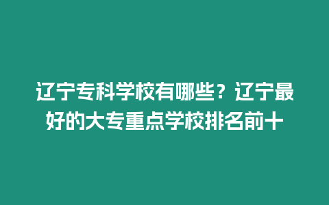 遼寧專科學(xué)校有哪些？遼寧最好的大專重點學(xué)校排名前十