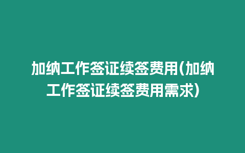 加納工作簽證續(xù)簽費(fèi)用(加納工作簽證續(xù)簽費(fèi)用需求)