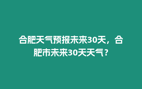 合肥天氣預報未來30天，合肥市未來30天天氣？