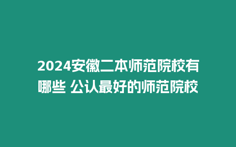 2024安徽二本師范院校有哪些 公認(rèn)最好的師范院校