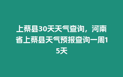 上蔡縣30天天氣查詢，河南省上蔡縣天氣預報查詢一周15天