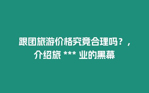 跟團(tuán)旅游價(jià)格究竟合理嗎？，介紹旅 *** 業(yè)的黑幕
