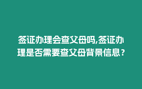 簽證辦理會(huì)查父母嗎,簽證辦理是否需要查父母背景信息？