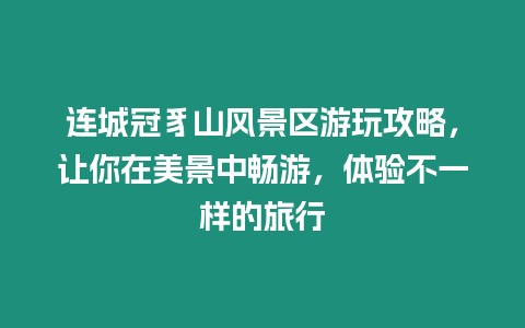 連城冠豸山風景區(qū)游玩攻略，讓你在美景中暢游，體驗不一樣的旅行