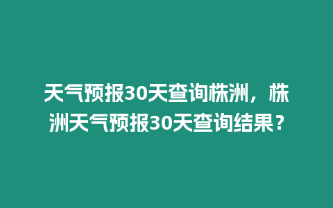 天氣預(yù)報30天查詢株洲，株洲天氣預(yù)報30天查詢結(jié)果？