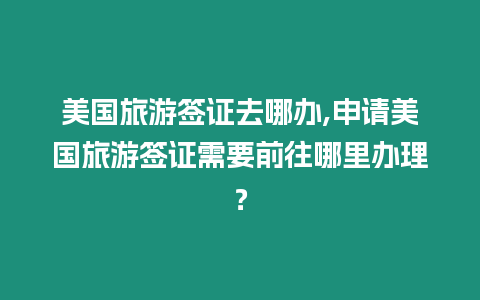 美國旅游簽證去哪辦,申請(qǐng)美國旅游簽證需要前往哪里辦理？