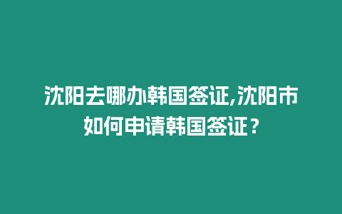 沈陽去哪辦韓國簽證,沈陽市如何申請韓國簽證？