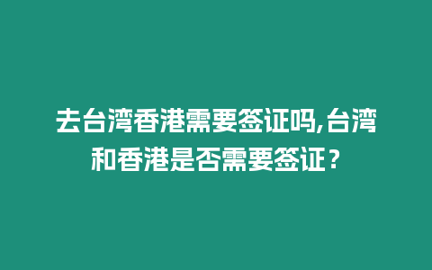 去臺灣香港需要簽證嗎,臺灣和香港是否需要簽證？