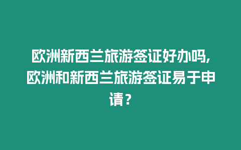 歐洲新西蘭旅游簽證好辦嗎,歐洲和新西蘭旅游簽證易于申請？