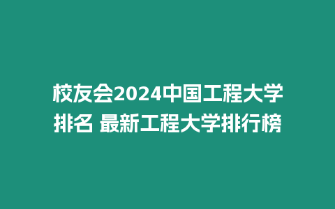 校友會(huì)2024中國工程大學(xué)排名 最新工程大學(xué)排行榜