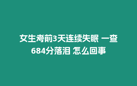 女生考前3天連續失眠 一查684分落淚 怎么回事