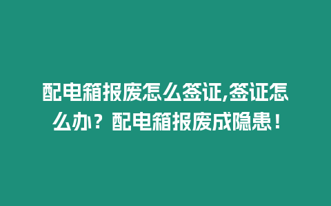 配電箱報(bào)廢怎么簽證,簽證怎么辦？配電箱報(bào)廢成隱患！