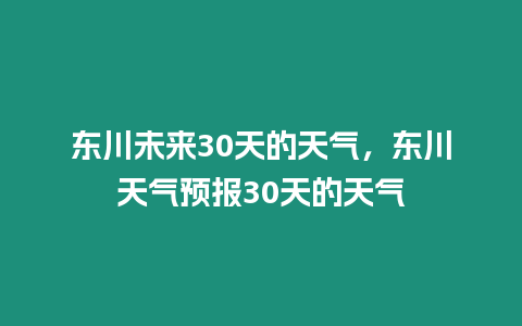 東川未來30天的天氣，東川天氣預報30天的天氣
