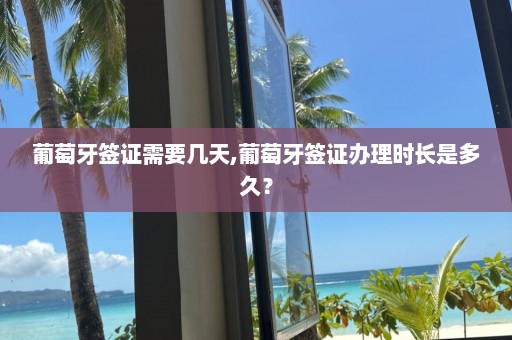葡萄牙簽證需要幾天,葡萄牙簽證辦理時長是多久？