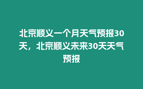 北京順義一個月天氣預報30天，北京順義未來30天天氣預報