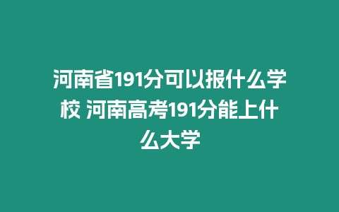 河南省191分可以報什么學校 河南高考191分能上什么大學