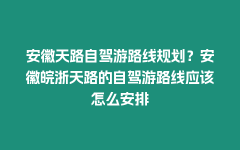 安徽天路自駕游路線(xiàn)規(guī)劃？安徽皖浙天路的自駕游路線(xiàn)應(yīng)該怎么安排