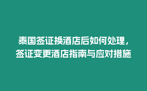 泰國簽證換酒店后如何處理，簽證變更酒店指南與應對措施