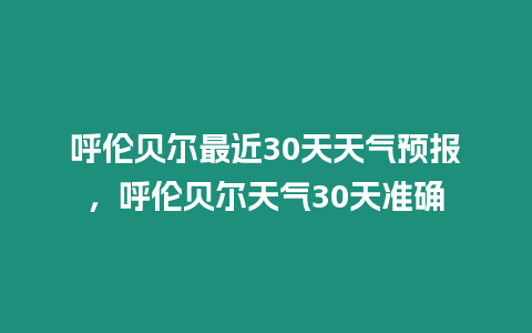 呼倫貝爾最近30天天氣預(yù)報，呼倫貝爾天氣30天準確