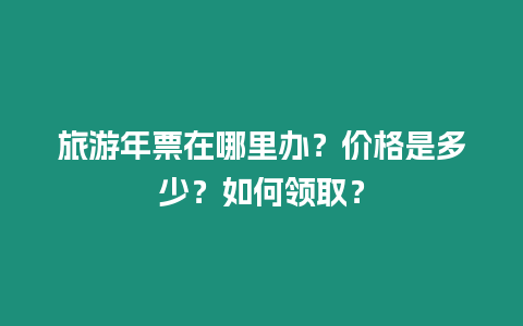 旅游年票在哪里辦？價(jià)格是多少？如何領(lǐng)取？