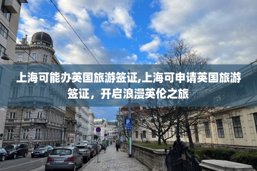 上海可能辦英國(guó)旅游簽證,上?？缮暾?qǐng)英國(guó)旅游簽證，開啟浪漫英倫之旅