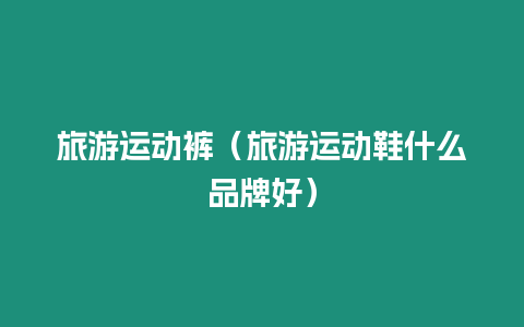 旅游運(yùn)動(dòng)褲（旅游運(yùn)動(dòng)鞋什么品牌好）
