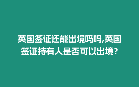 英國簽證還能出境嗎嗎,英國簽證持有人是否可以出境？