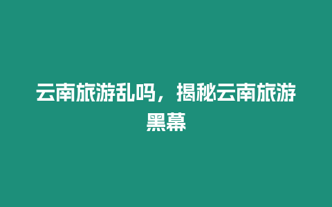 云南旅游亂嗎，揭秘云南旅游黑幕