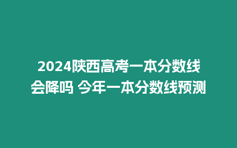 2024陜西高考一本分?jǐn)?shù)線會(huì)降嗎 今年一本分?jǐn)?shù)線預(yù)測(cè)