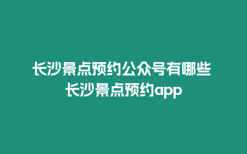 長(zhǎng)沙景點(diǎn)預(yù)約公眾號(hào)有哪些 長(zhǎng)沙景點(diǎn)預(yù)約app