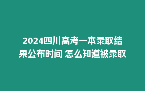 2024四川高考一本錄取結果公布時間 怎么知道被錄取