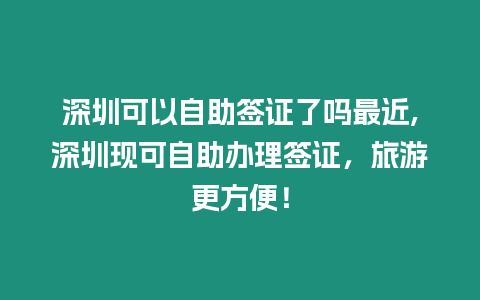 深圳可以自助簽證了嗎最近,深圳現可自助辦理簽證，旅游更方便！