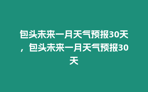 包頭未來一月天氣預(yù)報(bào)30天，包頭未來一月天氣預(yù)報(bào)30天