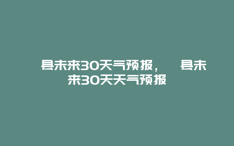 歙縣未來30天氣預(yù)報(bào)，歙縣未來30天天氣預(yù)報(bào)