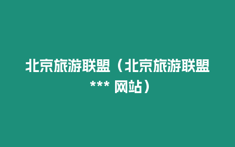 北京旅游聯(lián)盟（北京旅游聯(lián)盟 *** 網(wǎng)站）