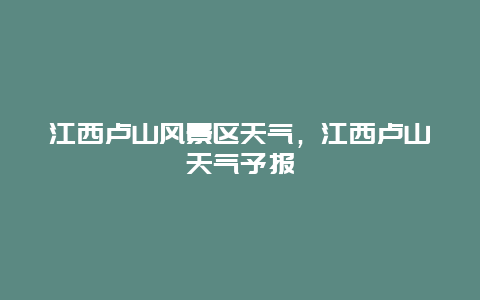 江西盧山風景區天氣，江西盧山天氣予報