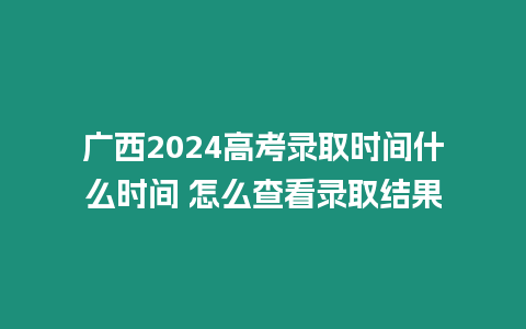 廣西2024高考錄取時(shí)間什么時(shí)間 怎么查看錄取結(jié)果