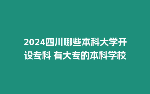 2024四川哪些本科大學開設專科 有大專的本科學校