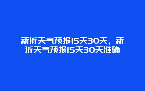 新沂天氣預報15天30天，新沂天氣預報15天30天準確