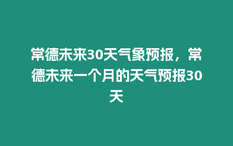 常德未來30天氣象預(yù)報，常德未來一個月的天氣預(yù)報30天